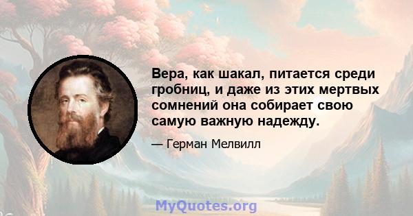 Вера, как шакал, питается среди гробниц, и даже из этих мертвых сомнений она собирает свою самую важную надежду.