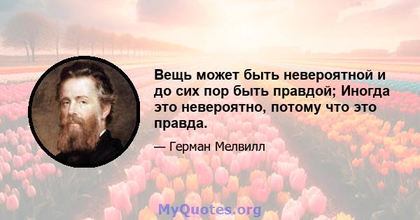 Вещь может быть невероятной и до сих пор быть правдой; Иногда это невероятно, потому что это правда.