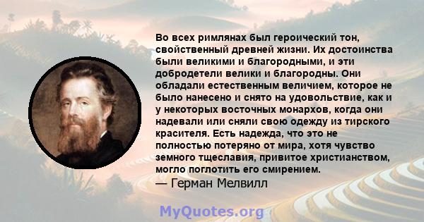 Во всех римлянах был героический тон, свойственный древней жизни. Их достоинства были великими и благородными, и эти добродетели велики и благородны. Они обладали естественным величием, которое не было нанесено и снято