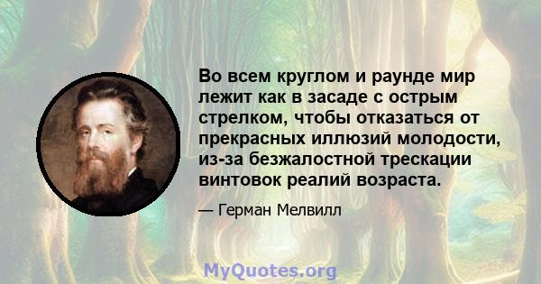 Во всем круглом и раунде мир лежит как в засаде с острым стрелком, чтобы отказаться от прекрасных иллюзий молодости, из-за безжалостной трескации винтовок реалий возраста.