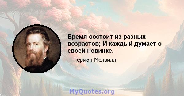 Время состоит из разных возрастов; И каждый думает о своей новинке.