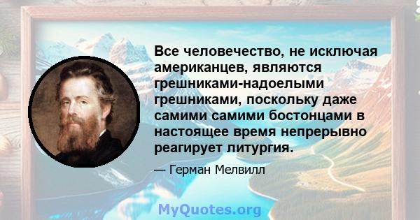 Все человечество, не исключая американцев, являются грешниками-надоелыми грешниками, поскольку даже самими самими бостонцами в настоящее время непрерывно реагирует литургия.