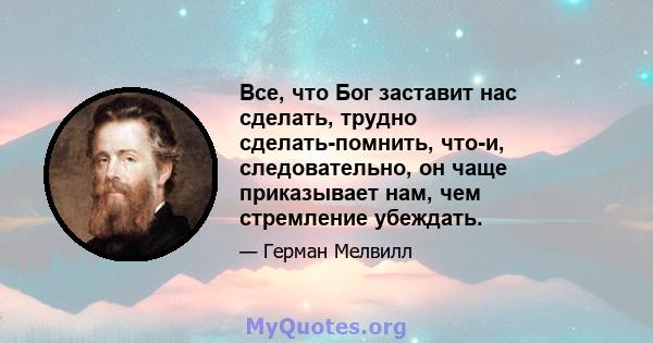 Все, что Бог заставит нас сделать, трудно сделать-помнить, что-и, следовательно, он чаще приказывает нам, чем стремление убеждать.