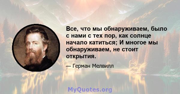 Все, что мы обнаруживаем, было с нами с тех пор, как солнце начало катиться; И многое мы обнаруживаем, не стоит открытия.