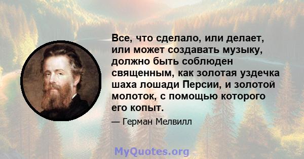 Все, что сделало, или делает, или может создавать музыку, должно быть соблюден священным, как золотая уздечка шаха лошади Персии, и золотой молоток, с помощью которого его копыт.