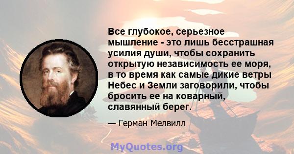 Все глубокое, серьезное мышление - это лишь бесстрашная усилия души, чтобы сохранить открытую независимость ее моря, в то время как самые дикие ветры Небес и Земли заговорили, чтобы бросить ее на коварный, славянный