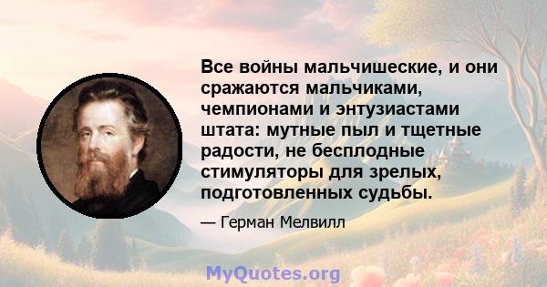 Все войны мальчишеские, и они сражаются мальчиками, чемпионами и энтузиастами штата: мутные пыл и тщетные радости, не бесплодные стимуляторы для зрелых, подготовленных судьбы.