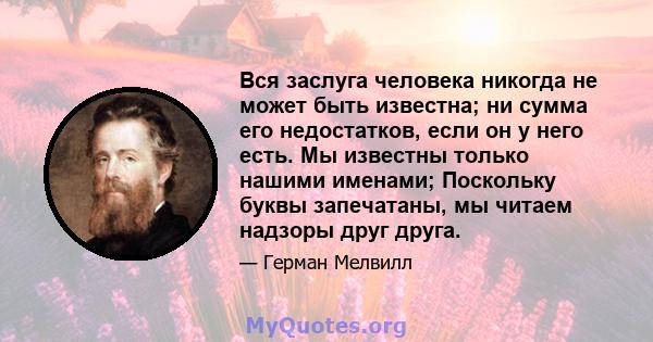 Вся заслуга человека никогда не может быть известна; ни сумма его недостатков, если он у него есть. Мы известны только нашими именами; Поскольку буквы запечатаны, мы читаем надзоры друг друга.