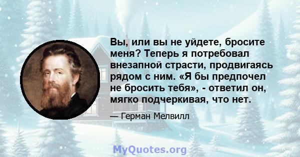 Вы, или вы не уйдете, бросите меня? Теперь я потребовал внезапной страсти, продвигаясь рядом с ним. «Я бы предпочел не бросить тебя», - ответил он, мягко подчеркивая, что нет.