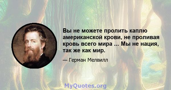 Вы не можете пролить каплю американской крови, не проливая кровь всего мира ... Мы не нация, так же как мир.