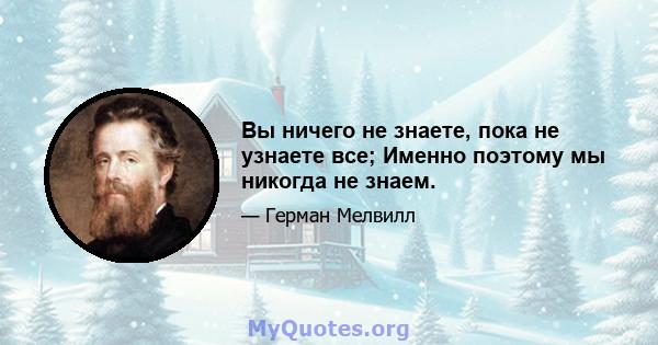 Вы ничего не знаете, пока не узнаете все; Именно поэтому мы никогда не знаем.