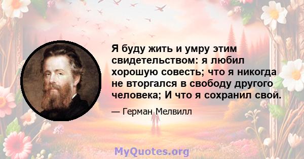 Я буду жить и умру этим свидетельством: я любил хорошую совесть; что я никогда не вторгался в свободу другого человека; И что я сохранил свой.