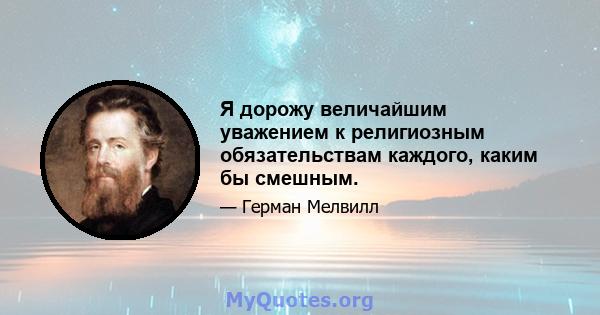 Я дорожу величайшим уважением к религиозным обязательствам каждого, каким бы смешным.