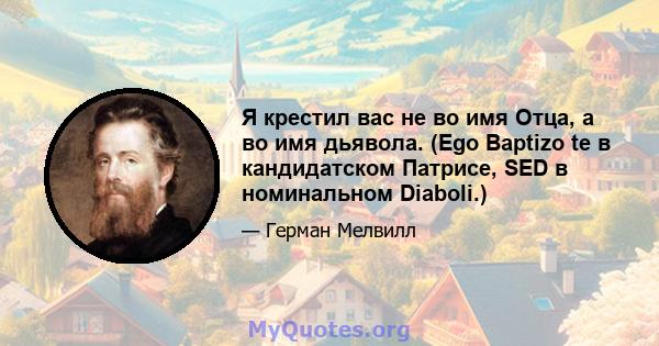 Я крестил вас не во имя Отца, а во имя дьявола. (Ego Baptizo te в кандидатском Патрисе, SED в номинальном Diaboli.)