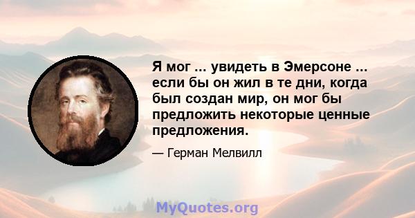 Я мог ... увидеть в Эмерсоне ... если бы он жил в те дни, когда был создан мир, он мог бы предложить некоторые ценные предложения.