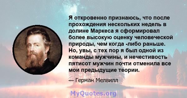 Я откровенно признаюсь, что после прохождения нескольких недель в долине Маркеса я сформировал более высокую оценку человеческой природы, чем когда -либо раньше. Но, увы, с тех пор я был одной из команды мужчины, и