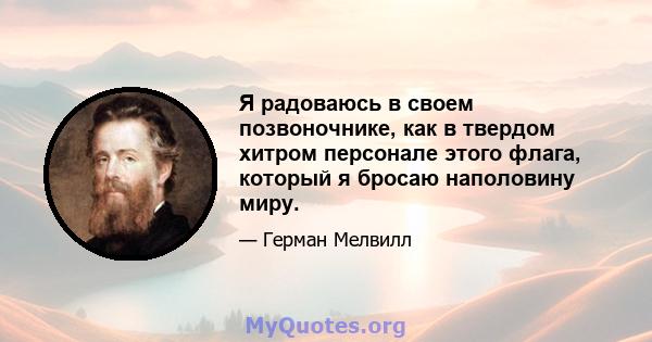 Я радоваюсь в своем позвоночнике, как в твердом хитром персонале этого флага, который я бросаю наполовину миру.