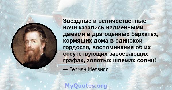 Звездные и величественные ночи казались надменными дамами в драгоценных бархатах, кормящих дома в одинокой гордости, воспоминания об их отсутствующих завоевающих графах, золотых шлемах солнц!