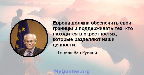 Европа должна обеспечить свои границы и поддерживать тех, кто находится в окрестностях, которые разделяют наши ценности.