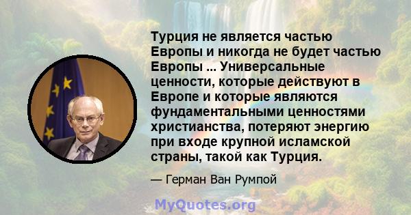 Турция не является частью Европы и никогда не будет частью Европы ... Универсальные ценности, которые действуют в Европе и которые являются фундаментальными ценностями христианства, потеряют энергию при входе крупной