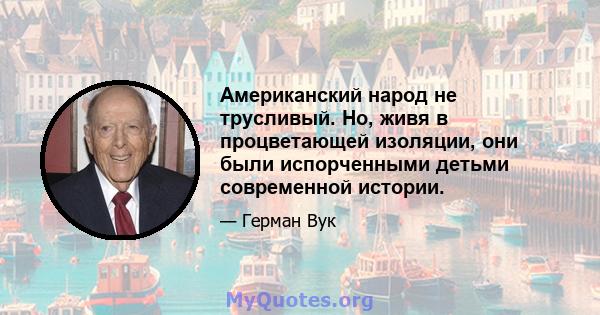 Американский народ не трусливый. Но, живя в процветающей изоляции, они были испорченными детьми современной истории.