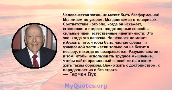 Человеческая жизнь не может быть бесформенной. Мы живем по узорам. Мы двигаемся в товарищах. Соответствие - это зло, когда он искажает, сглаживает и стирает плодотворные способы, сильные идеи, естественные идентичности; 