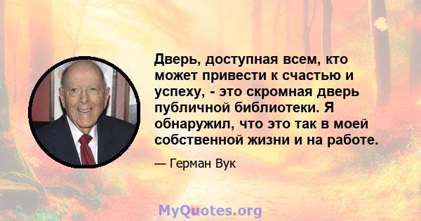 Дверь, доступная всем, кто может привести к счастью и успеху, - это скромная дверь публичной библиотеки. Я обнаружил, что это так в моей собственной жизни и на работе.