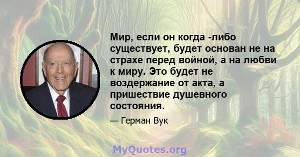 Мир, если он когда -либо существует, будет основан не на страхе перед войной, а на любви к миру. Это будет не воздержание от акта, а пришествие душевного состояния.