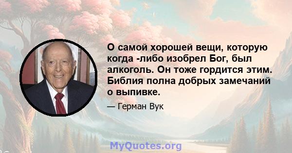 О самой хорошей вещи, которую когда -либо изобрел Бог, был алкоголь. Он тоже гордится этим. Библия полна добрых замечаний о выпивке.