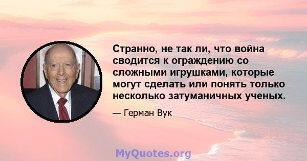 Странно, не так ли, что война сводится к ограждению со сложными игрушками, которые могут сделать или понять только несколько затуманичных ученых.