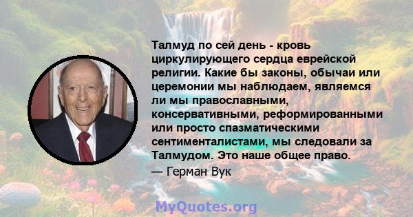 Талмуд по сей день - кровь циркулирующего сердца еврейской религии. Какие бы законы, обычаи или церемонии мы наблюдаем, являемся ли мы православными, консервативными, реформированными или просто спазматическими