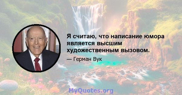 Я считаю, что написание юмора является высшим художественным вызовом.