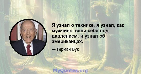 Я узнал о технике, я узнал, как мужчины вели себя под давлением, и узнал об американцах.