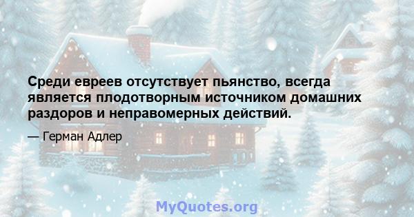 Среди евреев отсутствует пьянство, всегда является плодотворным источником домашних раздоров и неправомерных действий.