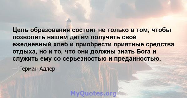 Цель образования состоит не только в том, чтобы позволить нашим детям получить свой ежедневный хлеб и приобрести приятные средства отдыха, но и то, что они должны знать Бога и служить ему со серьезностью и преданностью.