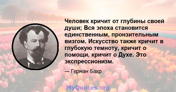 Человек кричит от глубины своей души; Вся эпоха становится единственным, пронзительным визгом. Искусство также кричит в глубокую темноту, кричит о помощи, кричит о Духе. Это экспрессионизм.