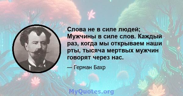 Слова не в силе людей; Мужчины в силе слов. Каждый раз, когда мы открываем наши рты, тысяча мертвых мужчин говорят через нас.