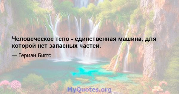 Человеческое тело - единственная машина, для которой нет запасных частей.