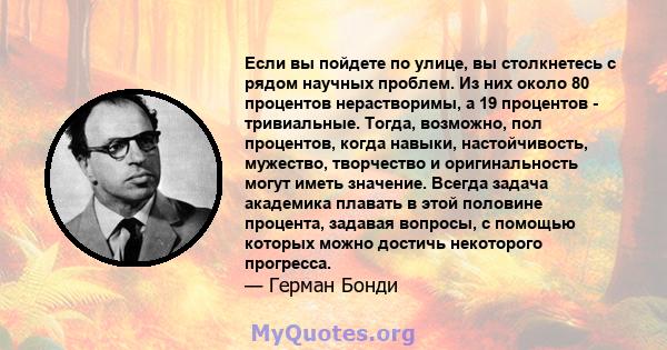 Если вы пойдете по улице, вы столкнетесь с рядом научных проблем. Из них около 80 процентов нерастворимы, а 19 процентов - тривиальные. Тогда, возможно, пол процентов, когда навыки, настойчивость, мужество, творчество и 