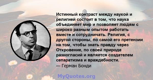 Истинный контраст между наукой и религией состоит в том, что наука объединяет мир и позволяет людям с широко разным опытом работать вместе и сотрудничать. Религия, с другой стороны, по самой его претензии на том, чтобы