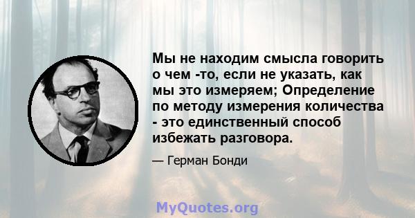 Мы не находим смысла говорить о чем -то, если не указать, как мы это измеряем; Определение по методу измерения количества - это единственный способ избежать разговора.