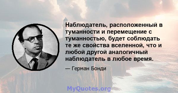 Наблюдатель, расположенный в туманности и перемещение с туманностью, будет соблюдать те же свойства вселенной, что и любой другой аналогичный наблюдатель в любое время.