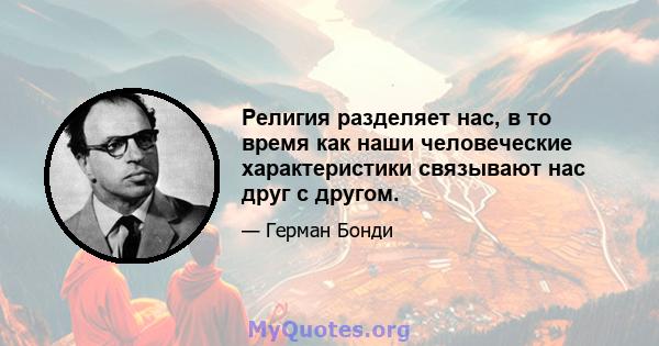 Религия разделяет нас, в то время как наши человеческие характеристики связывают нас друг с другом.