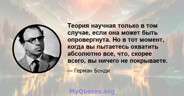 Теория научная только в том случае, если она может быть опровергнута. Но в тот момент, когда вы пытаетесь охватить абсолютно все, что, скорее всего, вы ничего не покрываете.