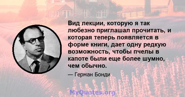 Вид лекции, которую я так любезно приглашал прочитать, и которая теперь появляется в форме книги, дает одну редкую возможность, чтобы пчелы в капоте были еще более шумно, чем обычно.