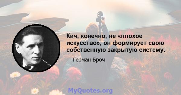 Кич, конечно, не «плохое искусство», он формирует свою собственную закрытую систему.