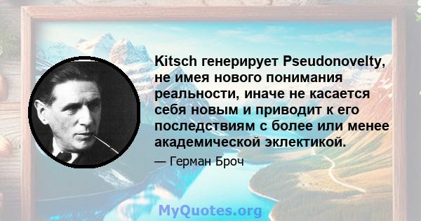 Kitsch генерирует Pseudonovelty, не имея нового понимания реальности, иначе не касается себя новым и приводит к его последствиям с более или менее академической эклектикой.