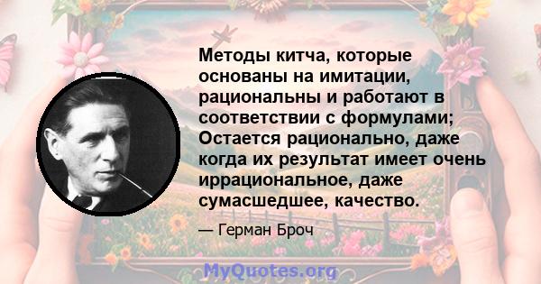 Методы китча, которые основаны на имитации, рациональны и работают в соответствии с формулами; Остается рационально, даже когда их результат имеет очень иррациональное, даже сумасшедшее, качество.