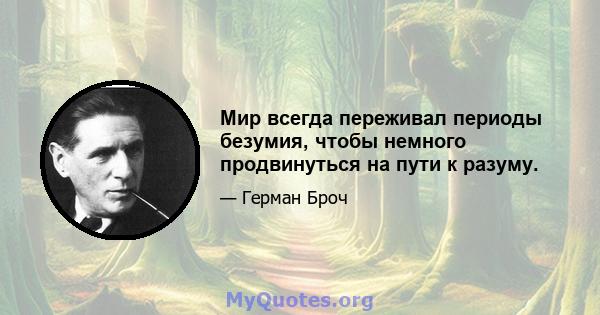 Мир всегда переживал периоды безумия, чтобы немного продвинуться на пути к разуму.