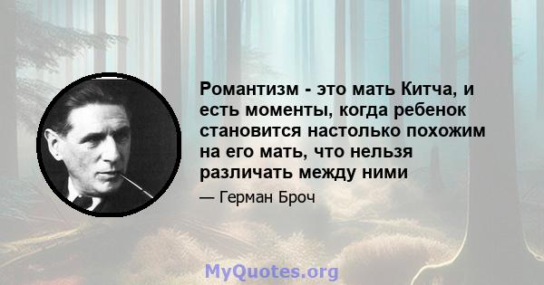 Романтизм - это мать Китча, и есть моменты, когда ребенок становится настолько похожим на его мать, что нельзя различать между ними